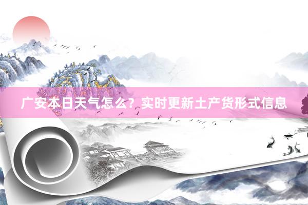 广安本日天气怎么？实时更新土产货形式信息